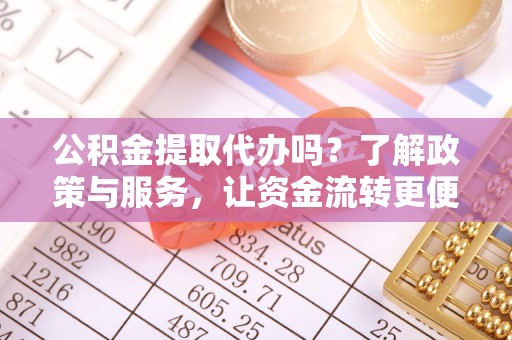 黄骅公积金提取代办吗？了解政策与服务，让资金流转更便捷