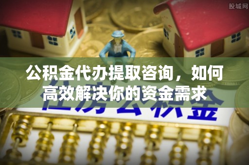 黄骅公积金代办提取咨询，如何高效解决你的资金需求