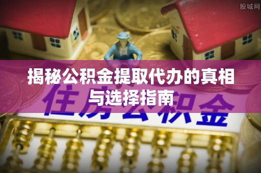 黄骅揭秘公积金提取代办的真相与选择指南