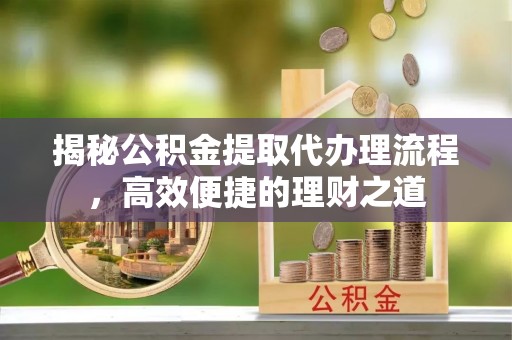 黄骅揭秘公积金提取代办理流程，高效便捷的理财之道