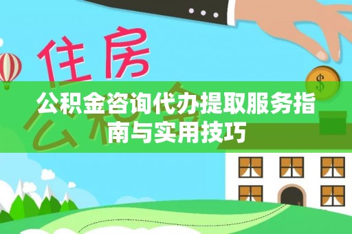 黄骅公积金咨询代办提取服务指南与实用技巧