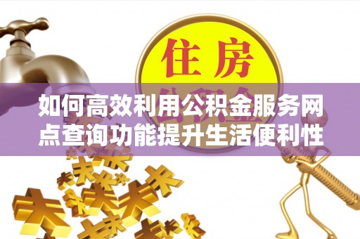 黄骅如何高效利用公积金服务网点查询功能提升生活便利性