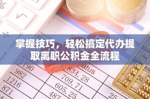 黄骅掌握技巧，轻松搞定代办提取离职公积金全流程
