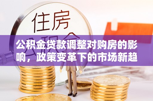 黄骅公积金贷款调整对购房的影响，政策变革下的市场新趋势