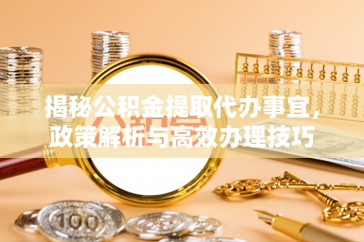 黄骅揭秘公积金提取代办事宜，政策解析与高效办理技巧