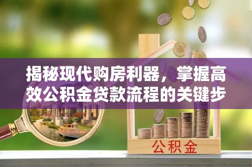 黄骅揭秘现代购房利器，掌握高效公积金贷款流程的关键步骤