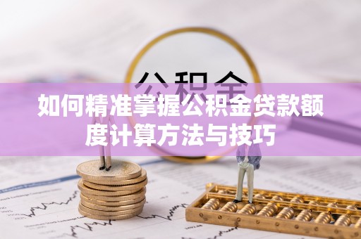 黄骅如何精准掌握公积金贷款额度计算方法与技巧