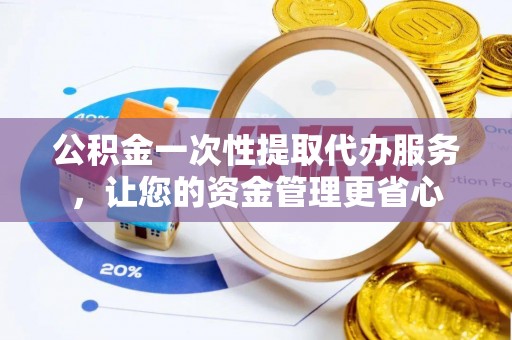 黄骅公积金一次性提取代办服务，让您的资金管理更省心