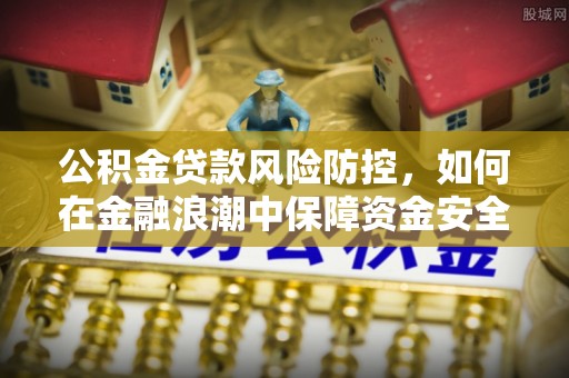 黄骅公积金贷款风险防控，如何在金融浪潮中保障资金安全