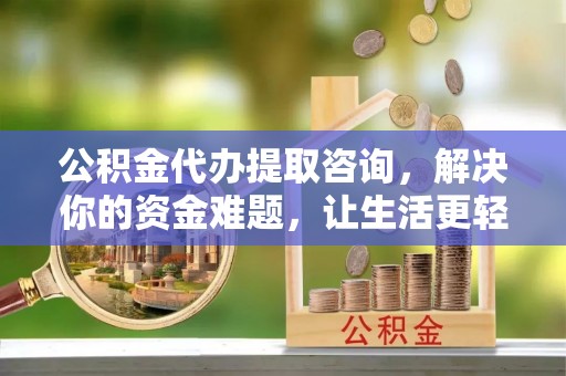 黄骅公积金代办提取咨询，解决你的资金难题，让生活更轻松