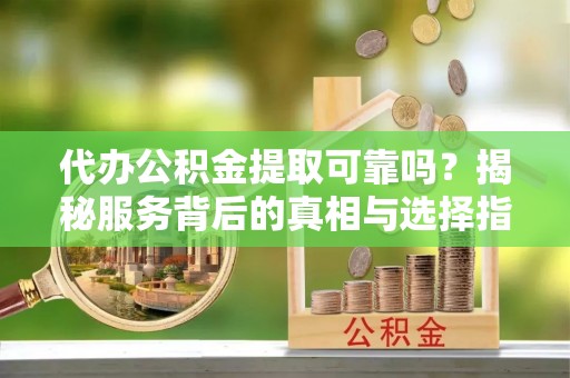 黄骅代办公积金提取可靠吗？揭秘服务背后的真相与选择指南