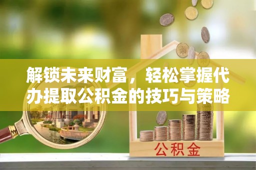 黄骅解锁未来财富，轻松掌握代办提取公积金的技巧与策略