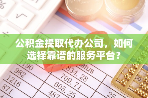 黄骅公积金提取代办公司，如何选择靠谱的服务平台？