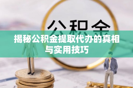 黄骅揭秘公积金提取代办的真相与实用技巧