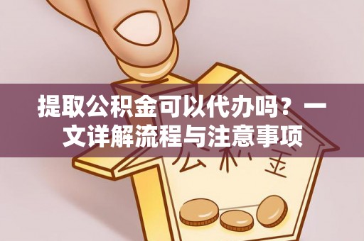 黄骅提取公积金可以代办吗？一文详解流程与注意事项