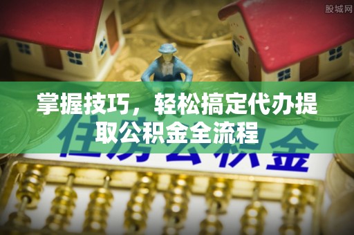 黄骅掌握技巧，轻松搞定代办提取公积金全流程