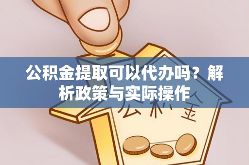 黄骅公积金提取可以代办吗？解析政策与实际操作