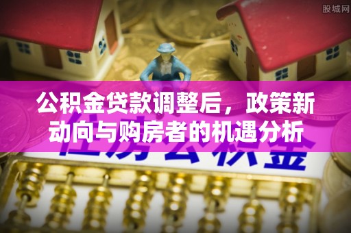 黄骅公积金贷款调整后，政策新动向与购房者的机遇分析