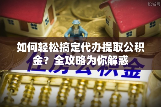 黄骅如何轻松搞定代办提取公积金？全攻略为你解惑