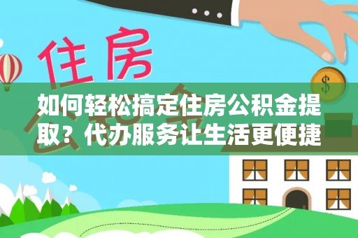 黄骅如何轻松搞定住房公积金提取？代办服务让生活更便捷