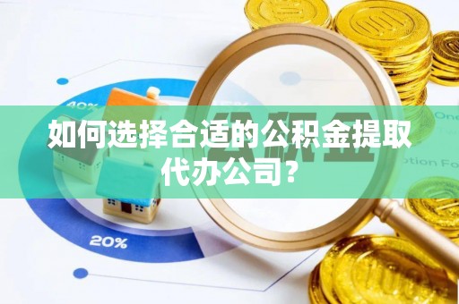 黄骅如何选择合适的公积金提取代办公司？