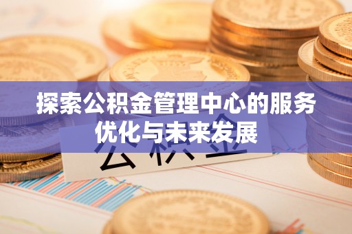 黄骅探索公积金管理中心的服务优化与未来发展