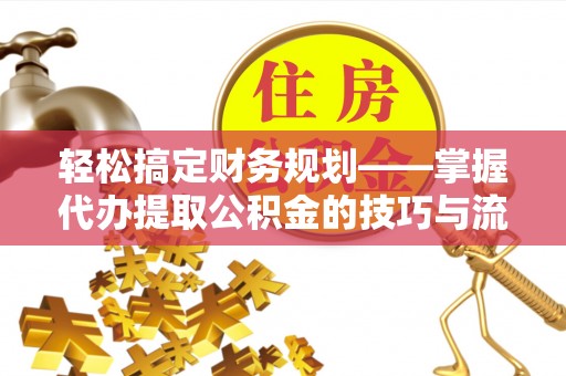 黄骅轻松搞定财务规划——掌握代办提取公积金的技巧与流程