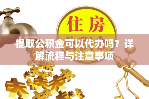 黄骅提取公积金可以代办吗？详解流程与注意事项