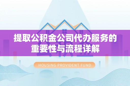 黄骅提取公积金公司代办服务的重要性与流程详解