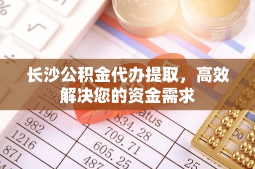 黄骅长沙公积金代办提取，高效解决您的资金需求