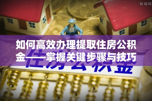 黄骅如何高效办理提取住房公积金——掌握关键步骤与技巧