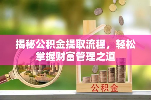 黄骅揭秘公积金提取流程，轻松掌握财富管理之道