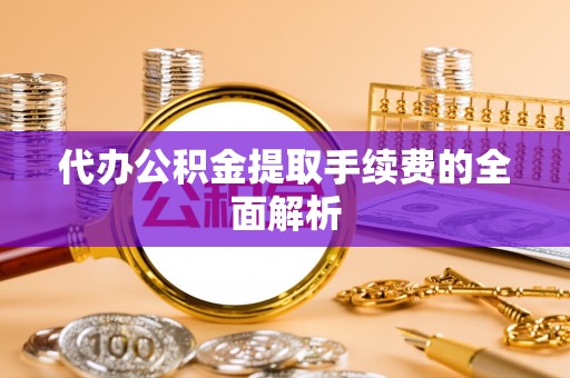 黄骅代办公积金提取手续费的全面解析