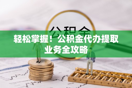 黄骅轻松掌握！公积金代办提取业务全攻略