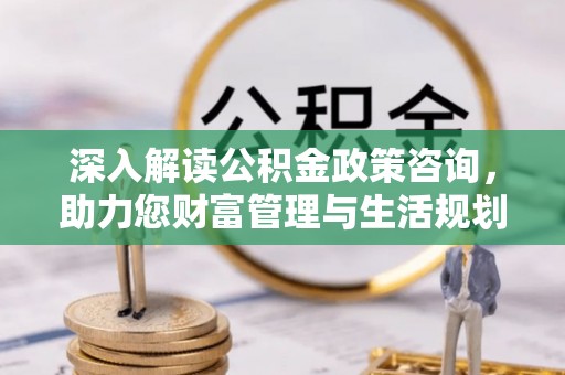 黄骅深入解读公积金政策咨询，助力您财富管理与生活规划