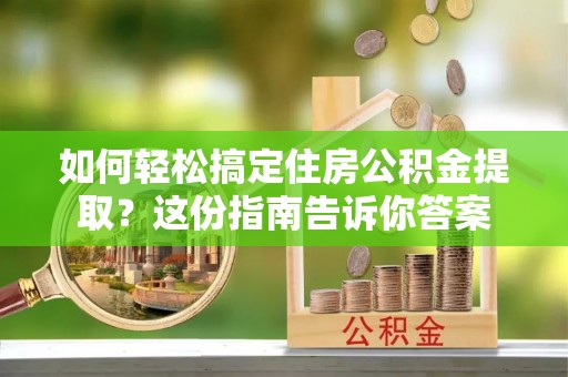 黄骅如何轻松搞定住房公积金提取？这份指南告诉你答案