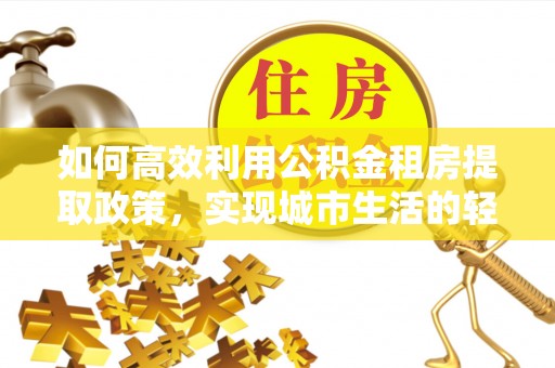 黄骅如何高效利用公积金租房提取政策，实现城市生活的轻松负担