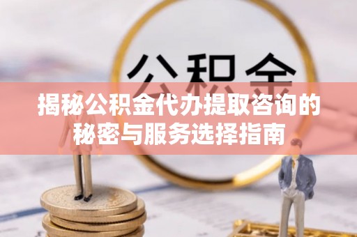 黄骅揭秘公积金代办提取咨询的秘密与服务选择指南