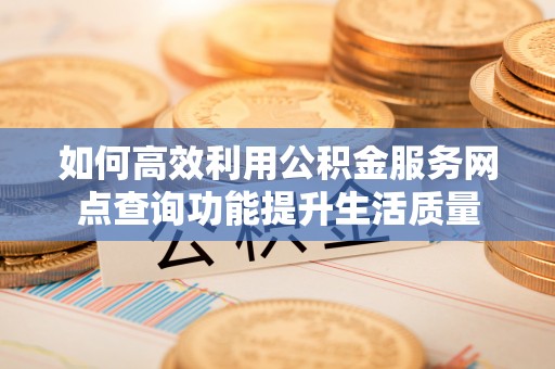 黄骅如何高效利用公积金服务网点查询功能提升生活质量