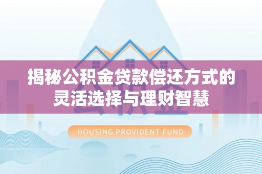 黄骅揭秘公积金贷款偿还方式的灵活选择与理财智慧
