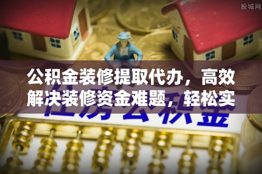 黄骅公积金装修提取代办，高效解决装修资金难题，轻松实现家居梦想