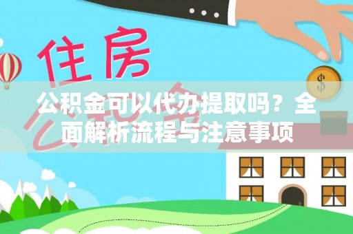 黄骅公积金可以代办提取吗？全面解析流程与注意事项