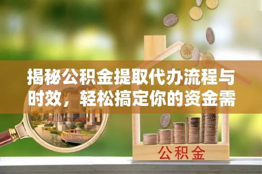黄骅揭秘公积金提取代办流程与时效，轻松搞定你的资金需求