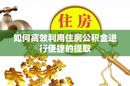 黄骅如何高效利用住房公积金进行便捷的提取