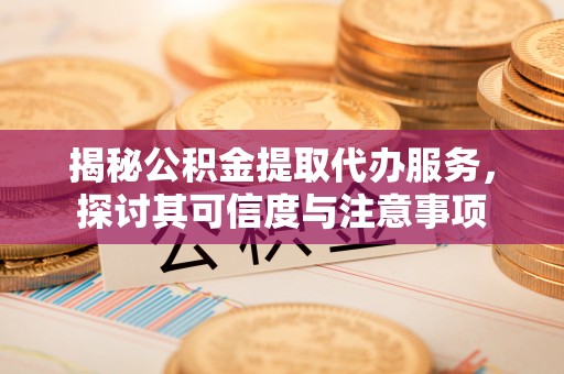 黄骅揭秘公积金提取代办服务，探讨其可信度与注意事项