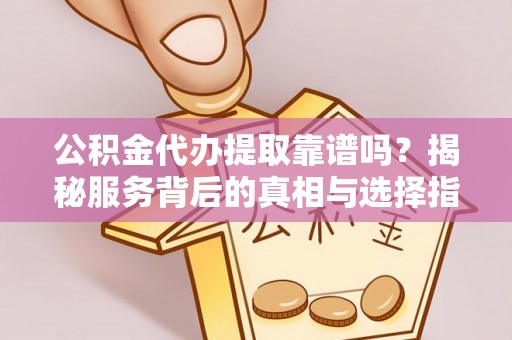 黄骅公积金代办提取靠谱吗？揭秘服务背后的真相与选择指南
