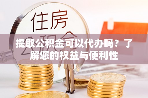黄骅提取公积金可以代办吗？了解您的权益与便利性
