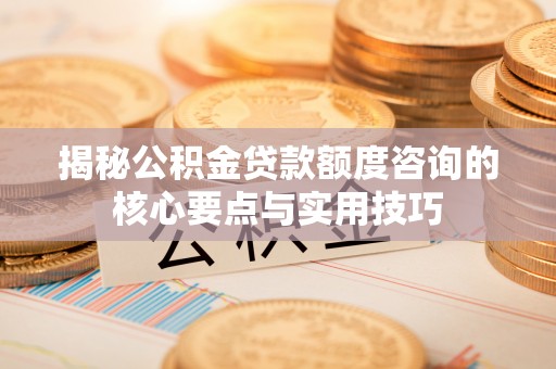 黄骅揭秘公积金贷款额度咨询的核心要点与实用技巧