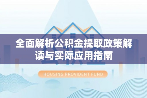 黄骅全面解析公积金提取政策解读与实际应用指南