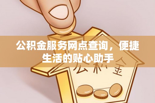 黄骅公积金服务网点查询，便捷生活的贴心助手